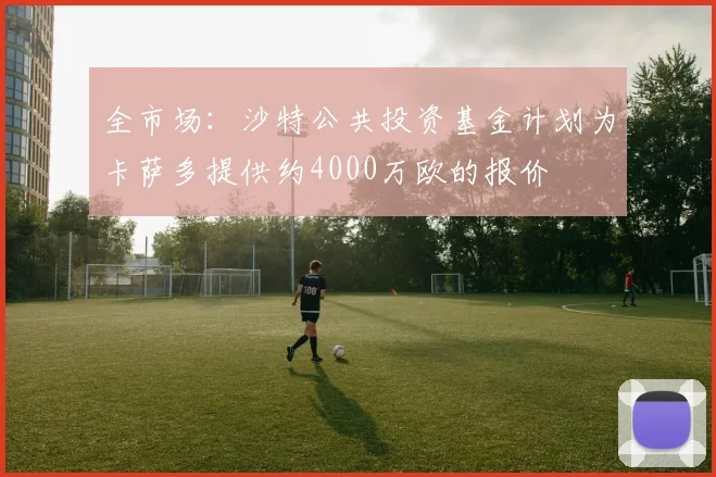 全市场：沙特公共投资基金计划为卡萨多提供约4000万欧的报价