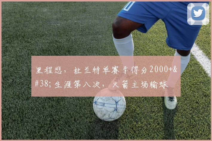 里程悲，杜兰特单赛季得分2000+&生涯第八次，火箭主场输球