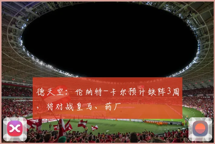 德天空：伦纳特-卡尔预计缺阵3周，将对战皇马、药厂
