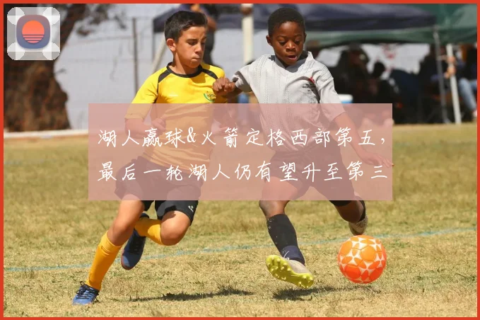 湖人赢球&火箭定格西部第五，最后一轮湖人仍有望升至第三