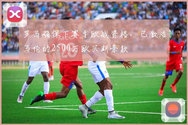 罗马确保下赛季欧战资格，已激活马伦的2500万欧买断条款