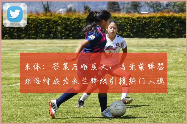 米体：签莱万难度大，马竞前锋瑟尔洛特成为米兰锋线引援热门人选