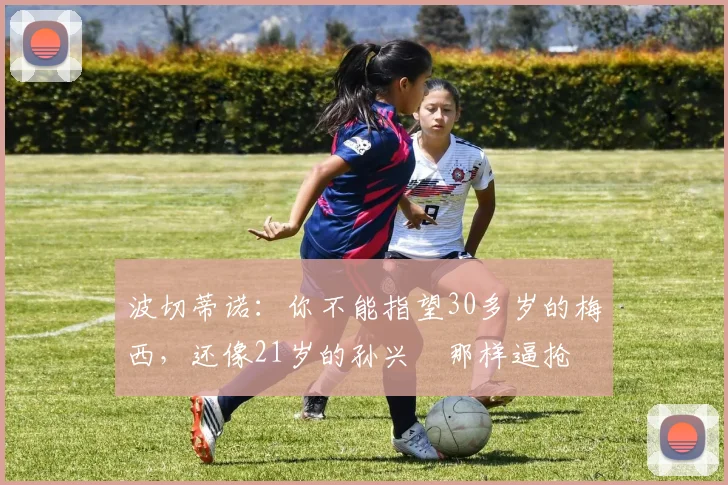 波切蒂诺：你不能指望30多岁的梅西，还像21岁的孙兴慜那样逼抢