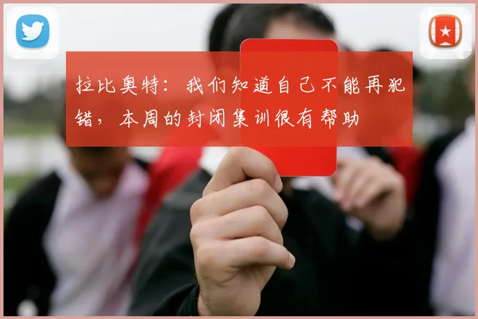 拉比奥特：我们知道自己不能再犯错，本周的封闭集训很有帮助